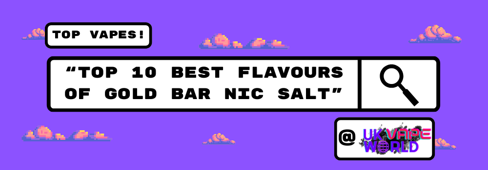 Top 10 Best Flavours Of Gold Bar Nic Salt 2024 - UK Vape World